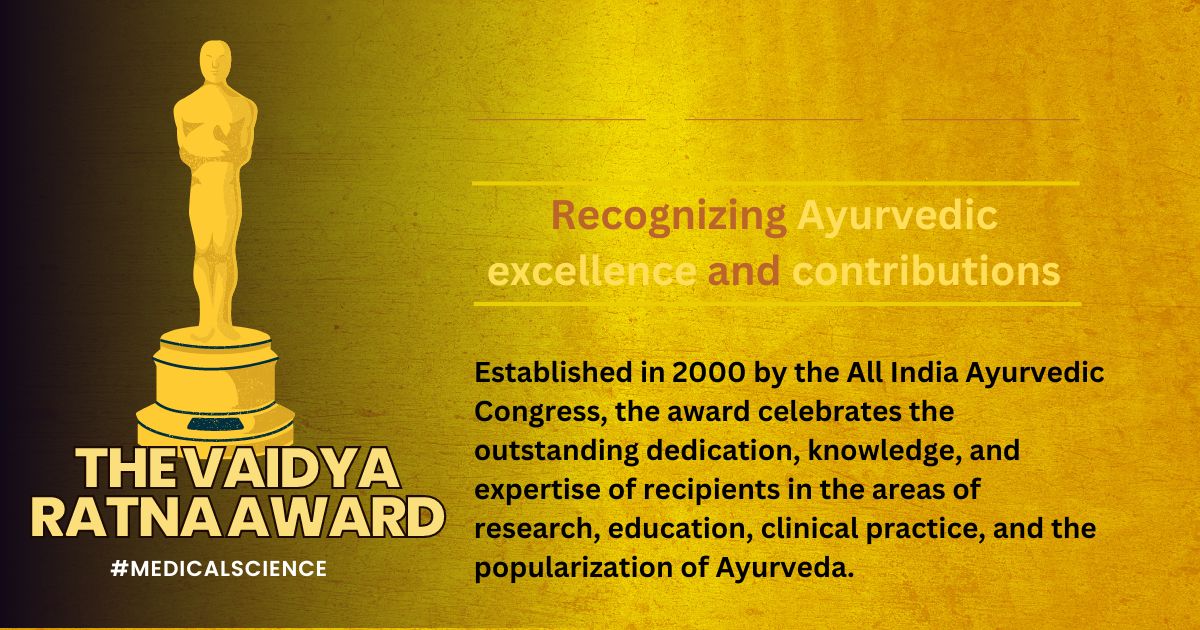 The Vaidya Ratna Award - Established in 2000 by the All India Ayurvedic Congress, the award celebrates the outstanding dedication, knowledge, and expertise of recipients in the areas of research, education, clinical practice, and the popularization of Ayurveda.
